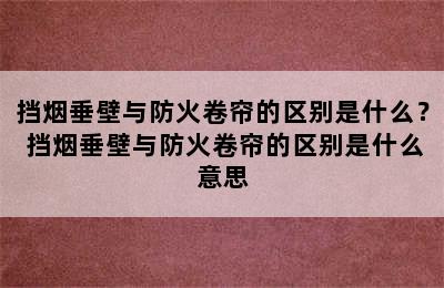 挡烟垂壁与防火卷帘的区别是什么？ 挡烟垂壁与防火卷帘的区别是什么意思